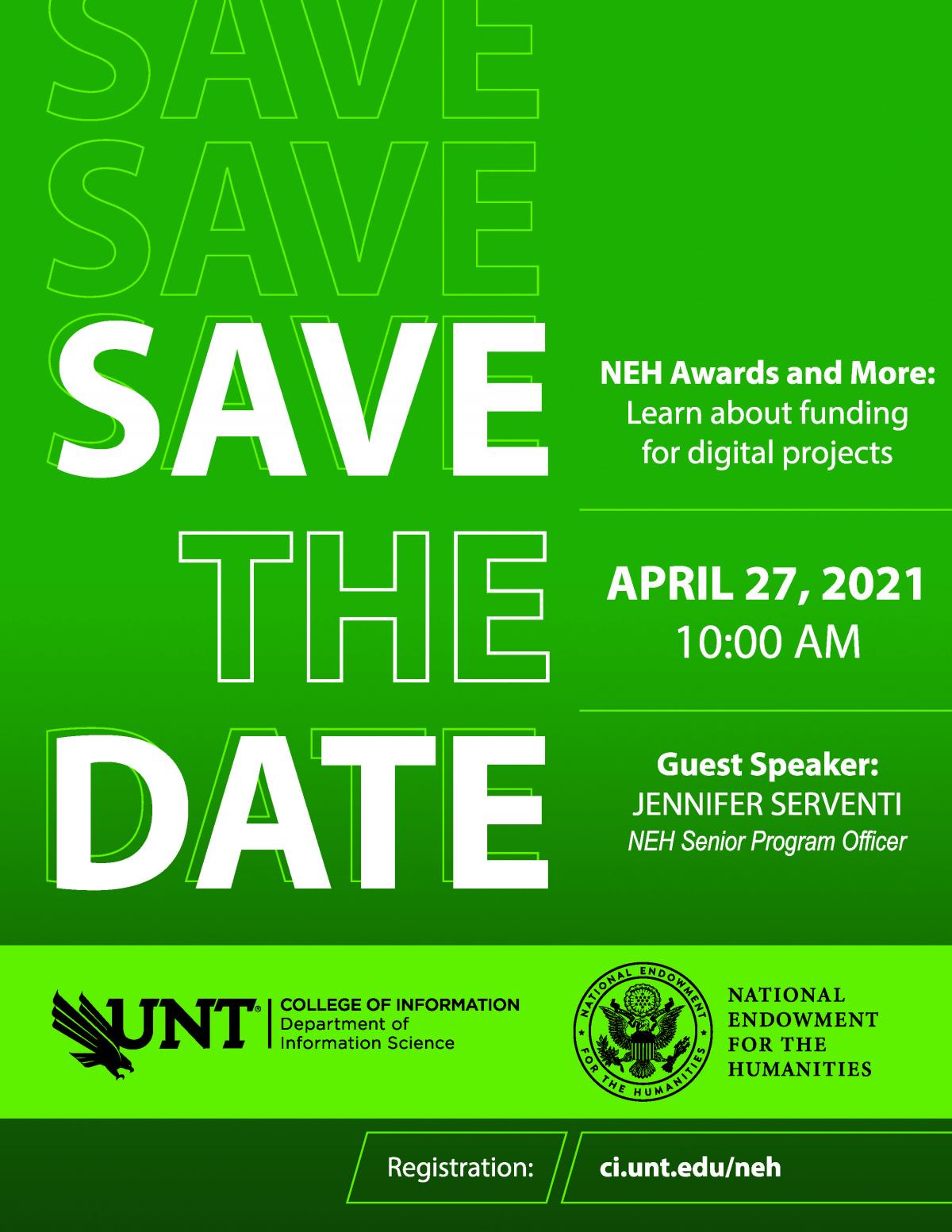 Save the Date. NEH Awards and More: Learn about funding for digital projects. April 27, 2021 10AM. Guest Speaker Jennifer Serventi NEH Senior Program Officer. College of Information Department of Information Science. National Endowment for the Humanities. Registration: ci.unt.edu/neh